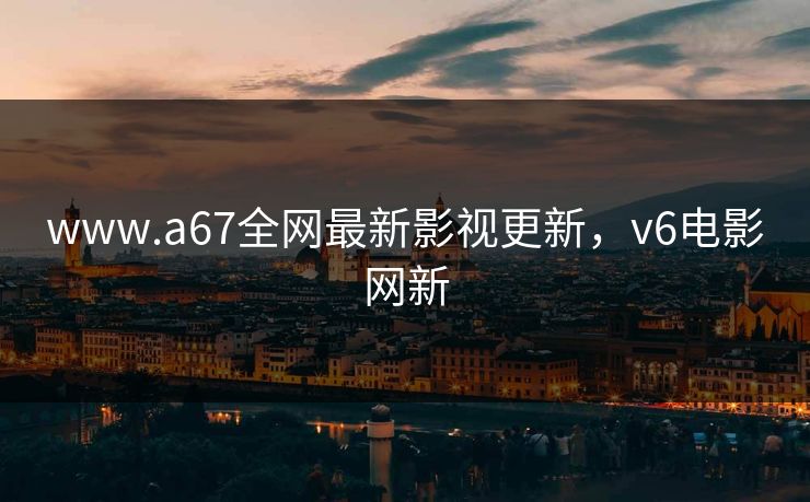 www.a67全网最新影视更新,v6电影网新 www.a67全网最新影视更新,v6电影网新
