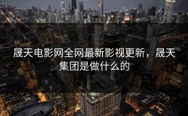 晟天电影网全网最新影视更新，晟天集团是做什么的