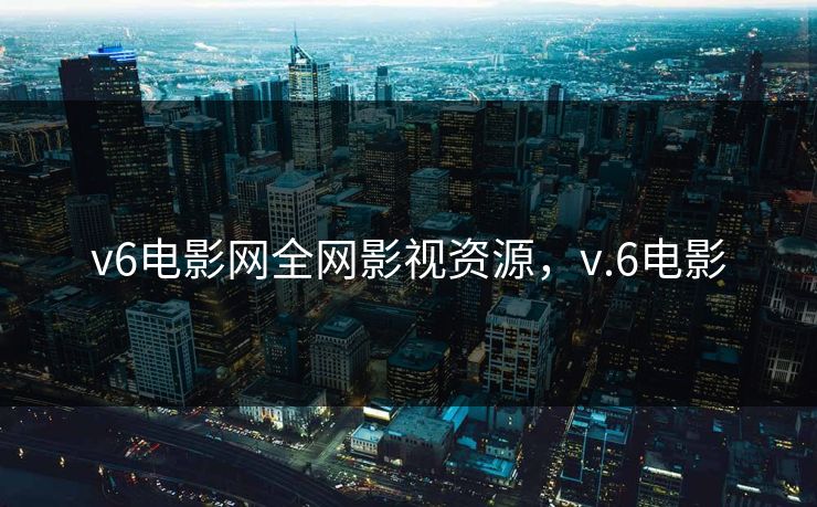 v6电影网全网影视资源,v.6电影 v6电影网全网影视资源,v.6电影