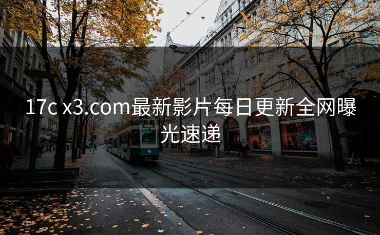 17c x3.com最新影片每日更新全网曝光速递