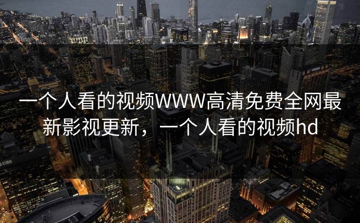 一个人看的视频WWW高清免费全网最新影视更新,一个人看的视频hd 一个人看的视频WWW高清免费全网最新影视更新,一个人看的视频hd