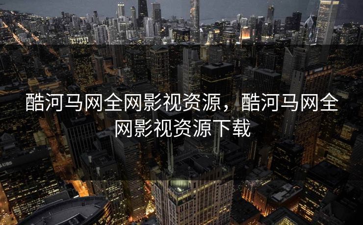 酷河马网全网影视资源,酷河马网全网影视资源下载 酷河马网全网影视资源,酷河马网全网影视资源下载