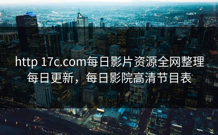 http 17c.com每日影片资源全网整理每日更新,每日影院高清节目表 http 17c.com每日影片资源全网整理每日更新,每日影院高清节目表