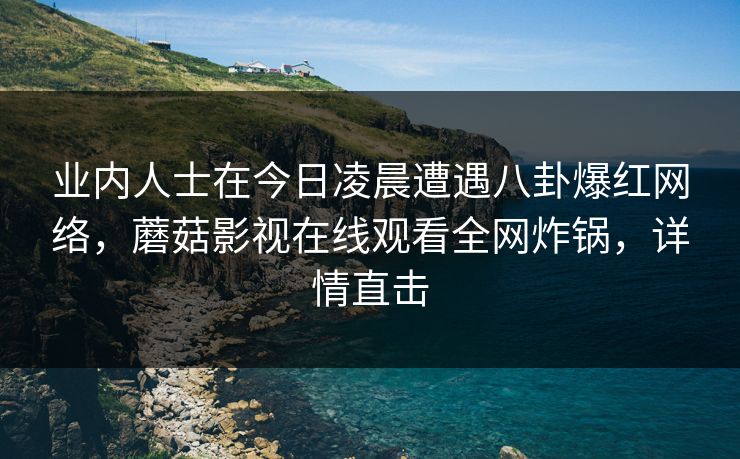 业内人士在今日凌晨遭遇八卦爆红网络,蘑菇影视在线观看全网炸锅,详情直击 业内人士在今日凌晨遭遇八卦爆红网络,蘑菇影视在线观看全网炸锅,详情直击