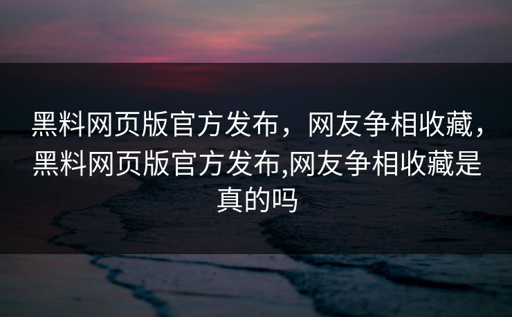 黑料网页版官方发布,网友争相收藏,黑料网页版官方发布,网友争相收藏是真的吗 黑料网页版官方发布,网友争相收藏,黑料网页版官方发布,网友争相收藏是真的吗
