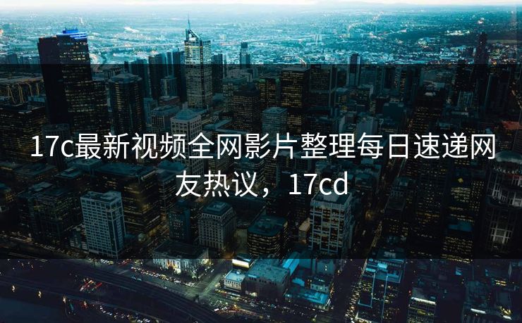 17c最新视频全网影片整理每日速递网友热议,17cd 17c最新视频全网影片整理每日速递网友热议,17cd