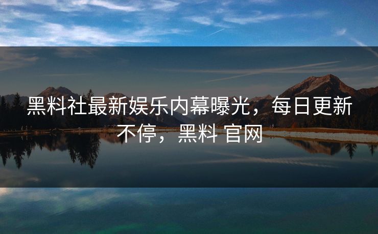 黑料社最新娱乐内幕曝光，每日更新不停，黑料 官网
