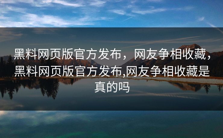 黑料网页版官方发布,网友争相收藏,黑料网页版官方发布,网友争相收藏是真的吗 黑料网页版官方发布,网友争相收藏,黑料网页版官方发布,网友争相收藏是真的吗