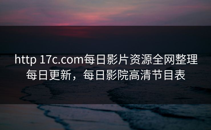 http 17c.com每日影片资源全网整理每日更新,每日影院高清节目表 http 17c.com每日影片资源全网整理每日更新,每日影院高清节目表