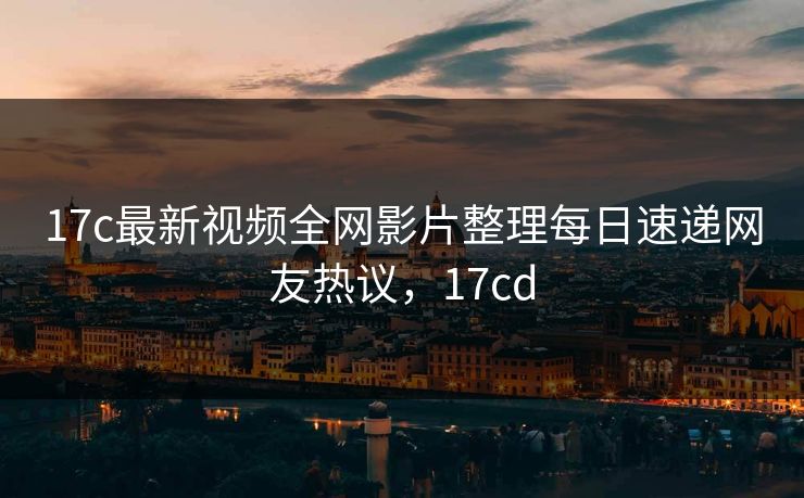 17c最新视频全网影片整理每日速递网友热议,17cd 17c最新视频全网影片整理每日速递网友热议,17cd