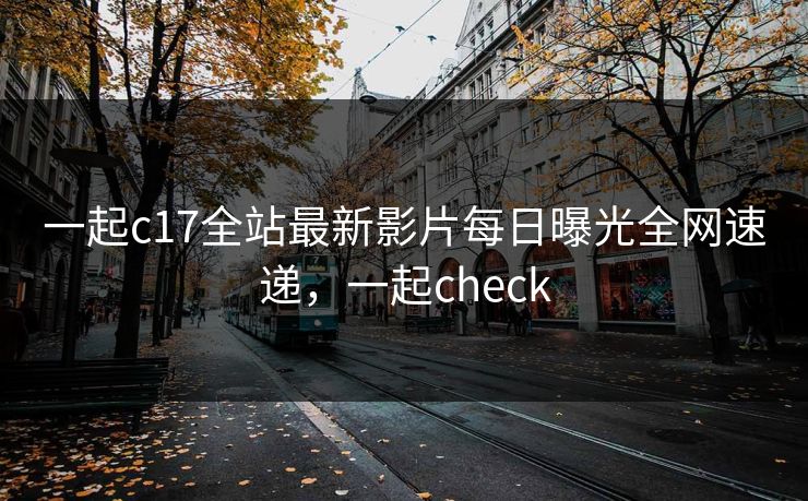 一起c17全站最新影片每日曝光全网速递，一起check