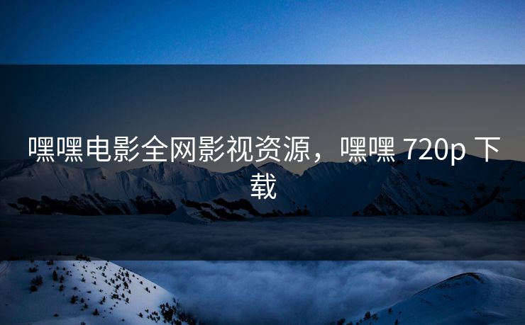 嘿嘿电影全网影视资源,嘿嘿 720p 下载 嘿嘿电影全网影视资源,嘿嘿 720p 下载