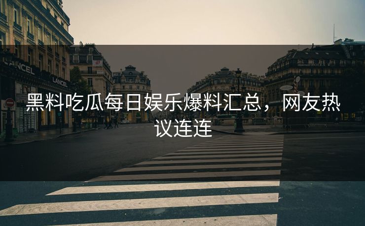 黑料吃瓜每日娱乐爆料汇总，网友热议连连