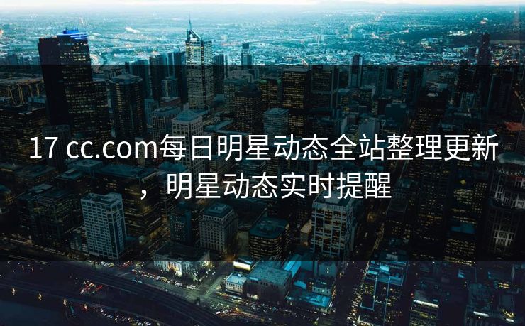 17 cc.com每日明星动态全站整理更新,明星动态实时提醒 17 cc.com每日明星动态全站整理更新,明星动态实时提醒