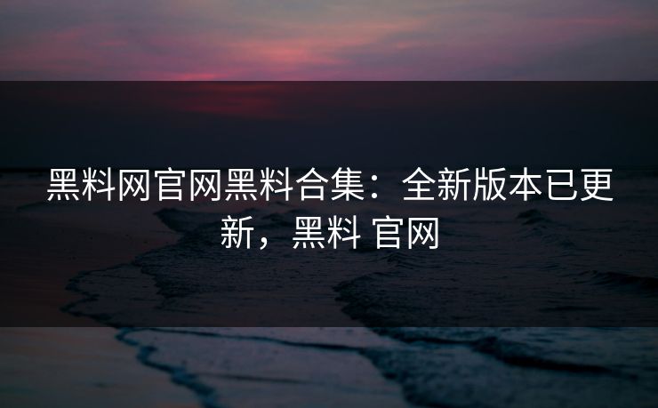 黑料网官网黑料合集:全新版本已更新,黑料 官网 黑料网官网黑料合集:全新版本已更新,黑料 官网