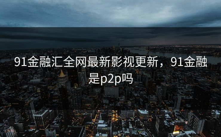 91金融汇全网最新影视更新,91金融是p2p吗 91金融汇全网最新影视更新,91金融是p2p吗