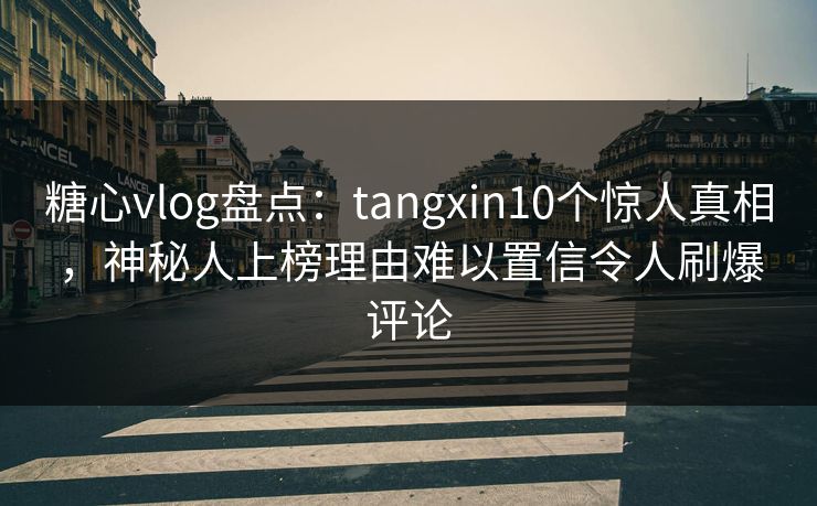 糖心vlog盘点:tangxin10个惊人真相,神秘人上榜理由难以置信令人刷爆评论 糖心vlog盘点:tangxin10个惊人真相,神秘人上榜理由难以置信令人刷爆评论