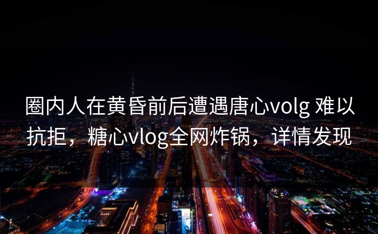 圈内人在黄昏前后遭遇唐心volg 难以抗拒，糖心vlog全网炸锅，详情发现