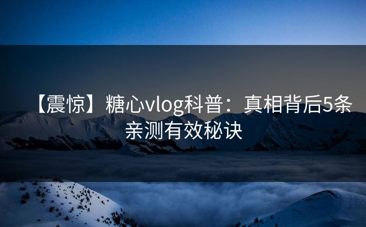 【震惊】糖心vlog科普：真相背后5条亲测有效秘诀