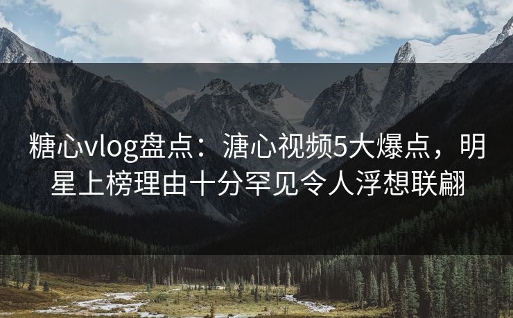 糖心vlog盘点：溏心视频5大爆点，明星上榜理由十分罕见令人浮想联翩