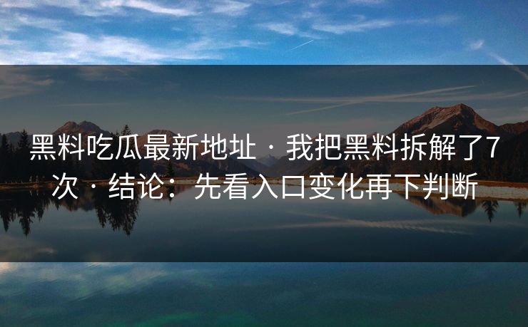 黑料吃瓜最新地址 · 我把黑料拆解了7次 · 结论：先看入口变化再下判断