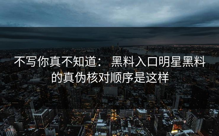 不写你真不知道： 黑料入口明星黑料的真伪核对顺序是这样