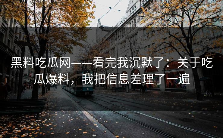 黑料吃瓜网——看完我沉默了：关于吃瓜爆料，我把信息差理了一遍