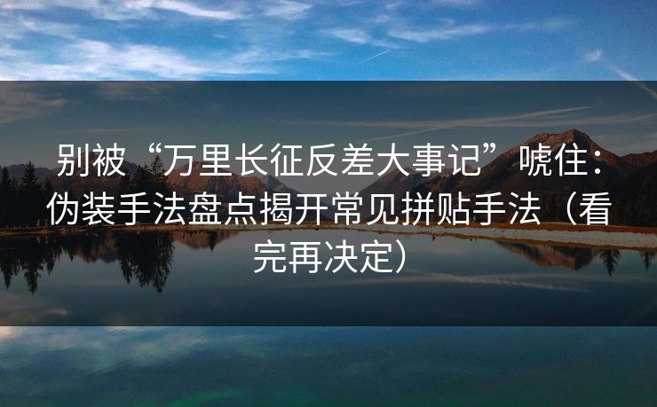 别被“万里长征反差大事记”唬住：伪装手法盘点揭开常见拼贴手法（看完再决定）