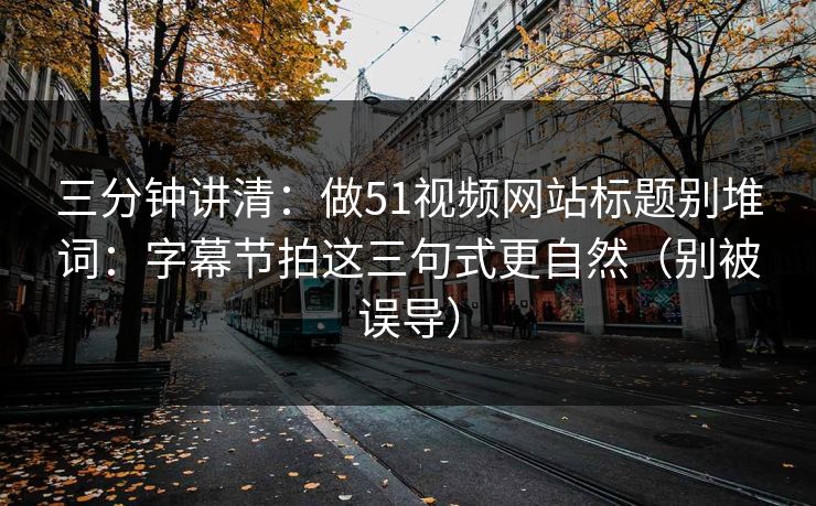 三分钟讲清：做51视频网站标题别堆词：字幕节拍这三句式更自然（别被误导）