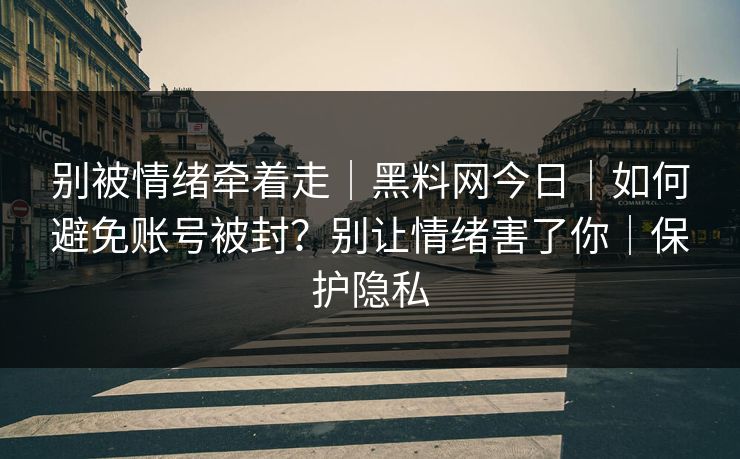 别被情绪牵着走|黑料网今日|如何避免账号被封?别让情绪害了你|保护隐私 别被情绪牵着走|黑料网今日|如何避免账号被封?别让情绪害了你|保护隐私