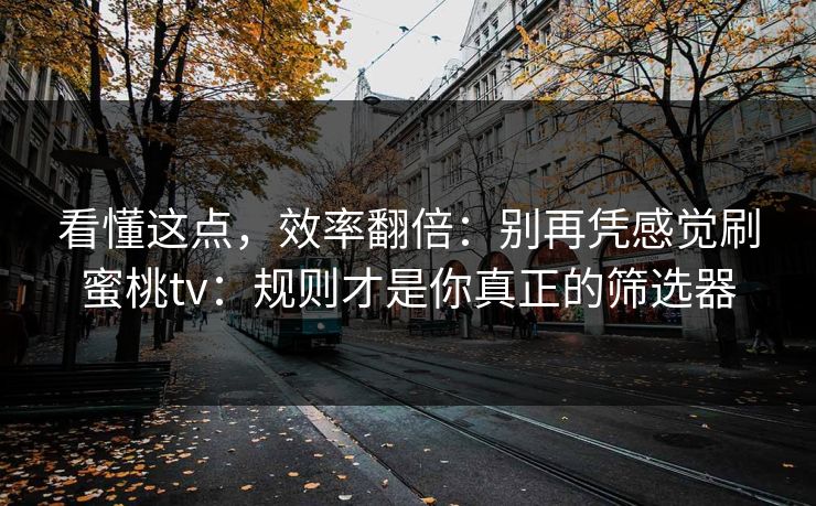 看懂这点,效率翻倍:别再凭感觉刷蜜桃tv:规则才是你真正的筛选器 看懂这点,效率翻倍:别再凭感觉刷蜜桃tv:规则才是你真正的筛选器
