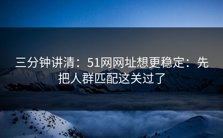 三分钟讲清：51网网址想更稳定：先把人群匹配这关过了