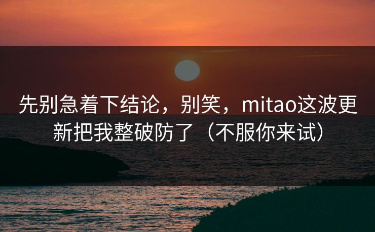 先别急着下结论，别笑，mitao这波更新把我整破防了（不服你来试）