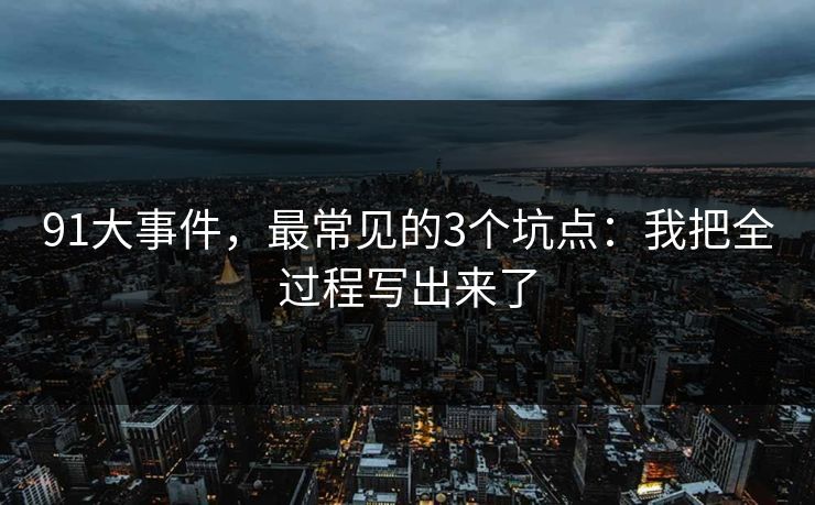 91大事件，最常见的3个坑点：我把全过程写出来了
