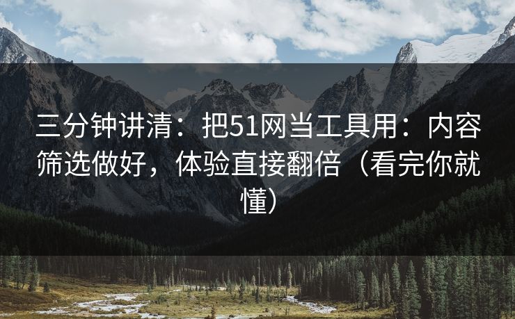 三分钟讲清：把51网当工具用：内容筛选做好，体验直接翻倍（看完你就懂）