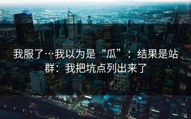 我服了…我以为是“瓜”：结果是站群：我把坑点列出来了