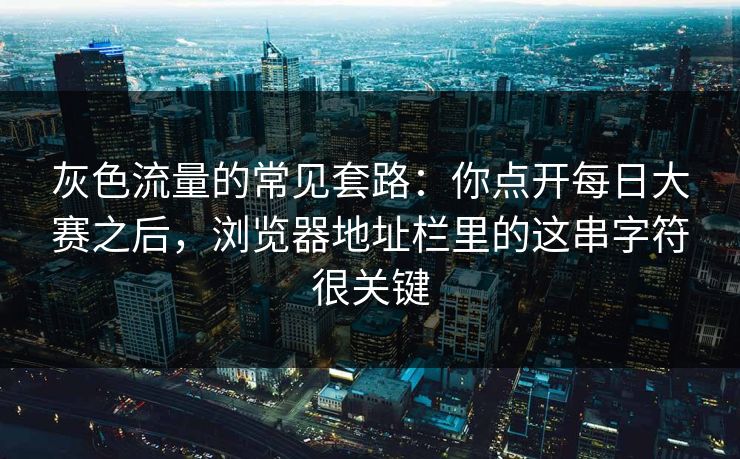 灰色流量的常见套路:你点开每日大赛之后,浏览器地址栏里的这串字符很关键 灰色流量的常见套路:你点开每日大赛之后,浏览器地址栏里的这串字符很关键