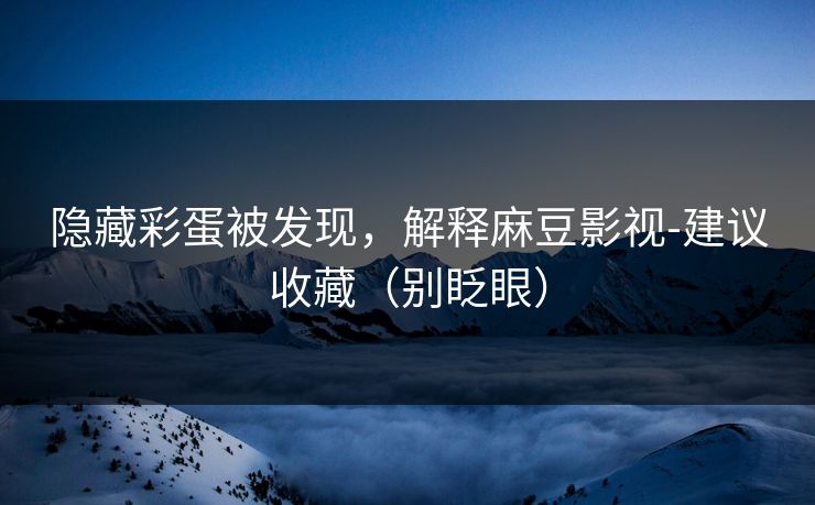 隐藏彩蛋被发现，解释麻豆影视-建议收藏（别眨眼）