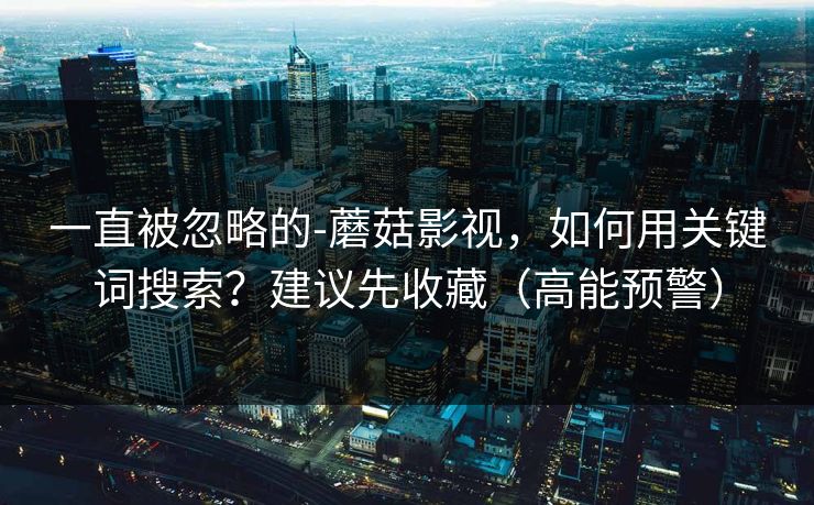 一直被忽略的-蘑菇影视，如何用关键词搜索？建议先收藏（高能预警）