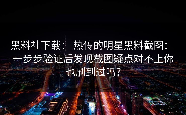 黑料社下载： 热传的明星黑料截图： 一步步验证后发现截图疑点对不上你也刷到过吗？