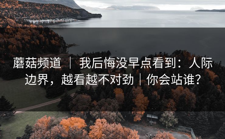 蘑菇频道 ｜ 我后悔没早点看到：人际边界，越看越不对劲｜你会站谁？