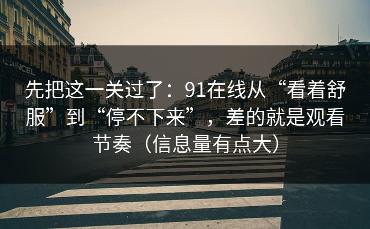 先把这一关过了：91在线从“看着舒服”到“停不下来”，差的就是观看节奏（信息量有点大）