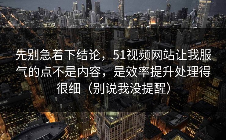 先别急着下结论，51视频网站让我服气的点不是内容，是效率提升处理得很细（别说我没提醒）