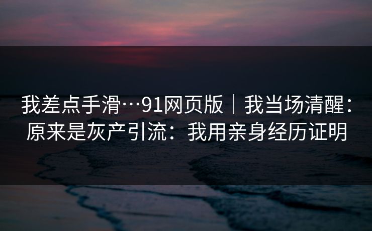 我差点手滑…91网页版|我当场清醒:原来是灰产引流:我用亲身经历证明 我差点手滑…91网页版|我当场清醒:原来是灰产引流:我用亲身经历证明