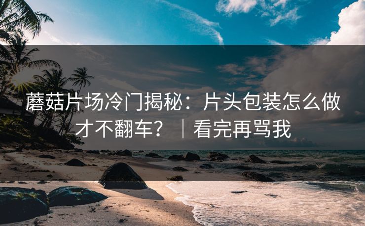 蘑菇片场冷门揭秘：片头包装怎么做才不翻车？｜看完再骂我